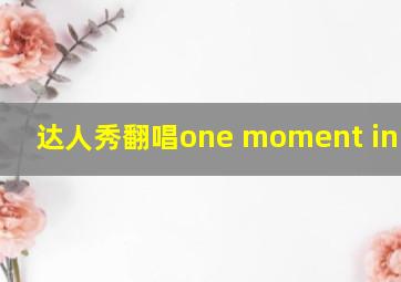 达人秀翻唱one moment in time